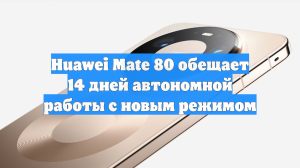 Huawei Mate 80 обещает 14 дней автономной работы с новым режимом