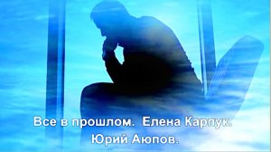Все в прошлом. Елена Карпук. Юрий Аюпов.