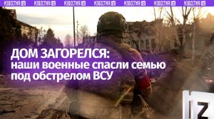 Дом горел от ракет: военные ВС России спасли и эвакуировали семью из Новоэкономического