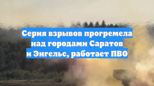 Серия взрывов прогремела над городами Саратов и Энгельс, работает ПВО
