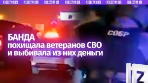 Похищали ветеранов СВО и требовали у них деньги — банду вымогателей задержали силовики