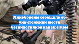 Минобороны сообщило об уничтожении шести беспилотников над Крымом