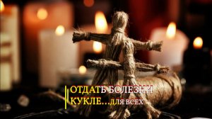 ОТДАТЬ БОЛЕЗНИ КУКЛЕ…ДЛЯ ВСЕХ…