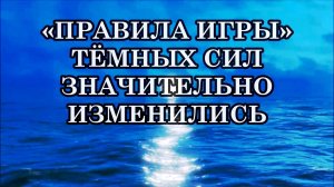 «ПРАВИЛА ИГРЫ» ТЁМНЫХ СИЛ ЗНАЧИТЕЛЬНО ИЗМЕНИЛИСЬ. В ЧЁМ ЭТО ВЫРАЖАЕТСЯ?