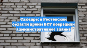 Слюсарь: в Ростовской области дроны ВСУ повредили административное здание