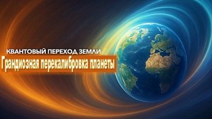 Грандиозная перекалибровка планеты Земля, возвращение к её изначальному, Божественному Порядку