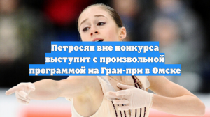 Петросян вне конкурса выступит с произвольной программой на Гран-при в Омске