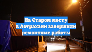 На Старом мосту в Астрахани завершили ремонтные работы