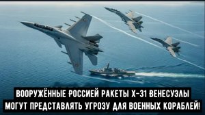 ВМС США начеку: Вооружённые Росскими ракетами Х-31 Венесуэла могут представлять угрозу для США.
