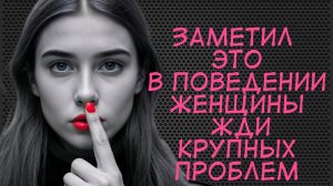 Заметил это в поведении женщины жди проблем...