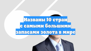Названы 10 стран с самыми большими запасами золота в мире