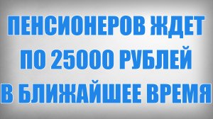Пенсионеров ждет по 25000 рублей в ближайшее время