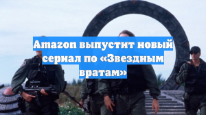 Amazon выпустит новый сериал по «Звездным вратам»