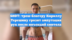 SHOT: треш-блогеру Кириллу Терешину грозит ампутация рук после инъекций синтола