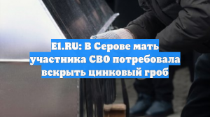 E1.RU: В Серове мать участника СВО потребовала вскрыть цинковый гроб