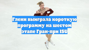 Гленн выиграла короткую программу на шестом этапе Гран-при ISU