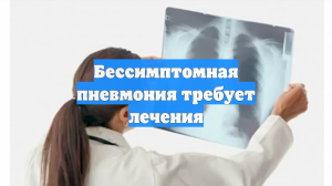 Бессимптомная пневмония требует лечения