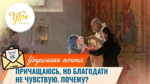 Причащаюсь, но благодати не чувствую. Почему? / Утренняя почта