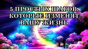 5 ПРОСТЫХ ШАГОВ, КОТОРЫЕ ИЗМЕНЯТ ВАШУ ЖИЗНЬ