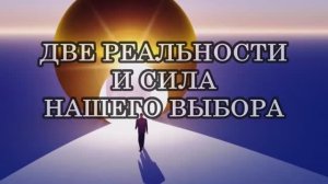 ДВЕ РЕАЛЬНОСТИ И СИЛА НАШЕГО ВЫБОРА