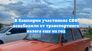 В Башкирии участников СВО освободили от транспортного налога еще на год
