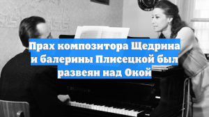 Прах супругов Щедрина и Плисецкой развеяли над Окой