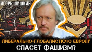 Игорь Шишкин | Либерально-глобалисткую Европу спасет фашизм?
