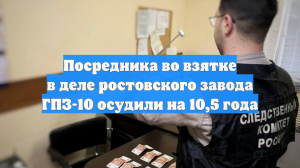 Посредника во взятке в деле ростовского завода ГПЗ-10 осудили на 10,5 года