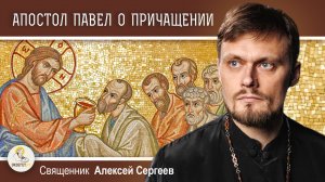 АПОСТОЛ ПАВЕЛ О ПРИЧАЩЕНИИ СВЯТЫХ  ХРИСТОВЫХ ТАЙН. Священник Алексей Сергеев