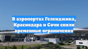 В аэропортах Геленджика, Краснодара и Сочи сняли временные ограничения