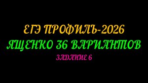 ЕГЭ ПРОФИЛЬ-2026. ЯЩЕНКО 36 ВАРИАНТОВ. ЗАДАНИЕ-6