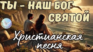 --ТЫ - НАШ БОГ СВЯТОЙ! -- ХРИСТИАНСКАЯ ПЕСНЯ НА СТИХИ ИРИНЫ БОГОЛЮБОВОЙ. МУЗЫКА, ПРОСЛАВЛЯЮЩАЯ БОГА.