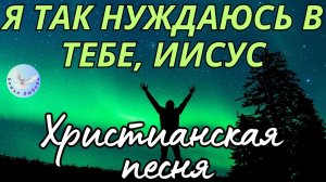 -ГОСПОДЬ, Я ТАК НУЖДАЮСЬ В ТЕБЕ-ХРИСТИАНСКАЯ  ПЕСНЯ НА СТИХИ ИРИНЫ БОГОЛЮБОВОЙ, ПРОСЛАВЛЯЮЩАЯ БОГА.