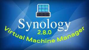 Synology Virtual Machine Manager 2.8.0 Что нового?