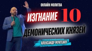 ИЗГНАНИЕ 10 ДЕМОНИЧЕСКИХ КНЯЗЕЙ | Онлайн молитва | Пастор Александр Мунтеану