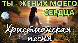 -- ТЫ ЖЕНИХ МОЕГО СЕРДЦА --- КРАСИВАЯ ХРИСТИАНСКАЯ ПЕСНЯ НА СТИХИ ИРИНЫ БОГОЛЮБОВОЙ.