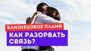 Близнецовое пламя. Как разорвать связь? Что после этого будет?