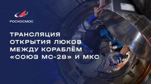Трансляция открытия люков между кораблём «Союз МС-28» и МКС