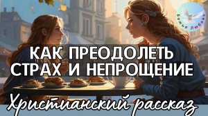 --КАК ПРЕОДОЛЕТЬ СТРАХ И НЕПРОЩЕНИЕ--ХРИСТИАНСКАЯ ИСТОРИЯ