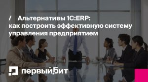 Альтернативы 1С:ERP: как построить эффективную систему управления предприятием | Первый Бит