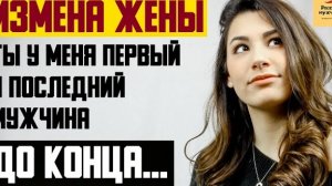 Рассказ мужчины | Измена жены. Ты у меня первый и последний мужчина. До конца... Реальная история
