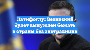 Латифоглу: Зеленский сбежит из Украины в страну без экстрадиции