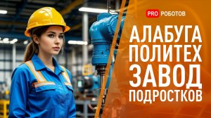 Завод для подростков? | Роботы и детский труд в Алабуга Политех