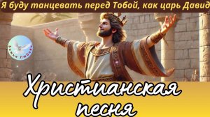 -БУДУ ТАНЦЕВАТЬ, КАК ЦАРЬ ДАВИД-ХРИСТИАНСКАЯ  ПЕСНЯ НА СТИХИ ИРИНЫ БОГОЛЮБОВОЙ, ПРОСЛАВЛЯЮЩАЯ БОГА.