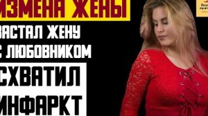 Рассказ мужчины | Измена жены. Застал жену с любовником. Схватил инфаркт. Реальная история