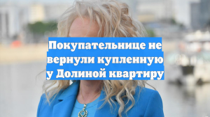 Покупательнице не вернули купленную у Долиной квартиру