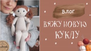 Влог о вязании Вяжу новую куколку