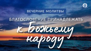 БЛАГОСЛОВЕНИЕ ПРИНАДЛЕЖАТЬ К БОЖЬЕМУ НАРОДУ | Вечерние размышления