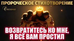 ПРОРОЧЕСКИЙ СТИХ: ВОЗВРАТИТЕСЬ КО МНЕ, Я ВСЁ ВАМ ПРОСТИЛ.  Оксана