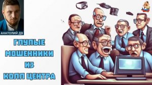 Анатолий ДВ. ГЛУПЫЕ МОШЕННИКИ ИЗ КОЛЛ ЦЕНТРА
